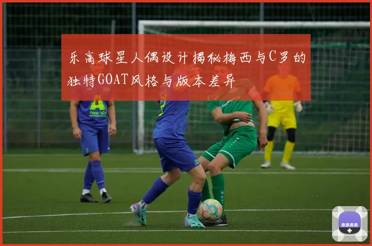 乐高球星人偶设计揭秘梅西与C罗的独特GOAT风格与版本差异