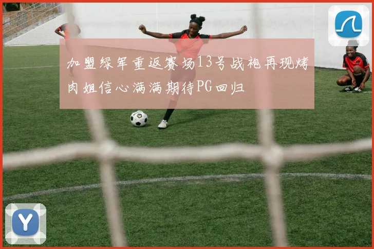 加盟绿军重返赛场13号战袍再现烤肉姐信心满满期待PG回归