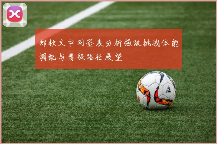 郑钦文中网签表分析强敌挑战体能调配与晋级路径展望
