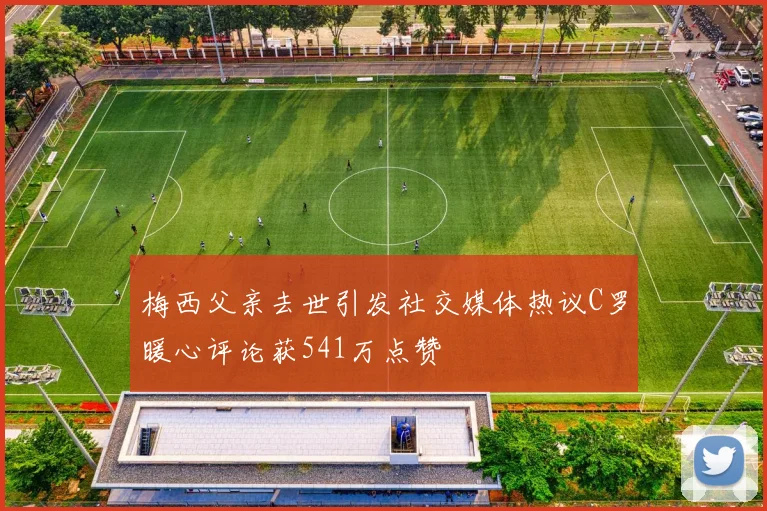 梅西父亲去世引发社交媒体热议C罗暖心评论获541万点赞