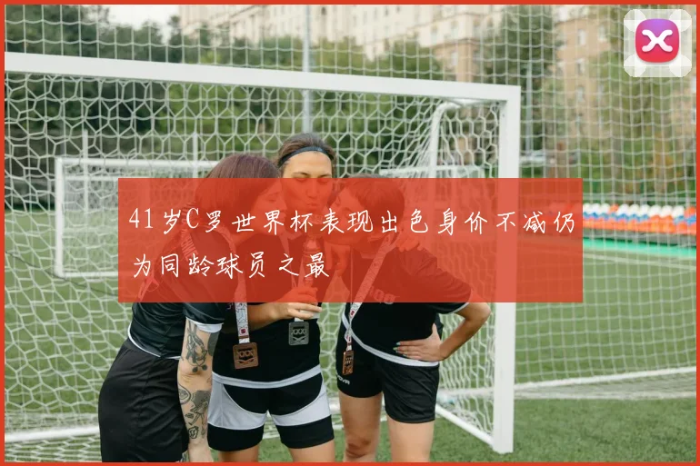 41岁C罗世界杯表现出色身价不减仍为同龄球员之最