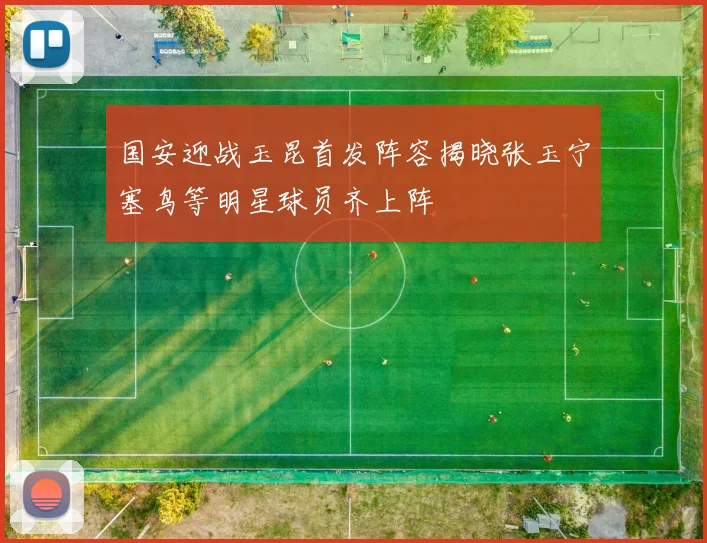国安迎战玉昆首发阵容揭晓张玉宁塞鸟等明星球员齐上阵