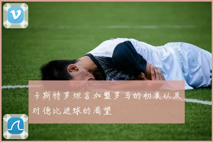 卡斯特罗坦言加盟罗马的初衷以及对德比进球的渴望