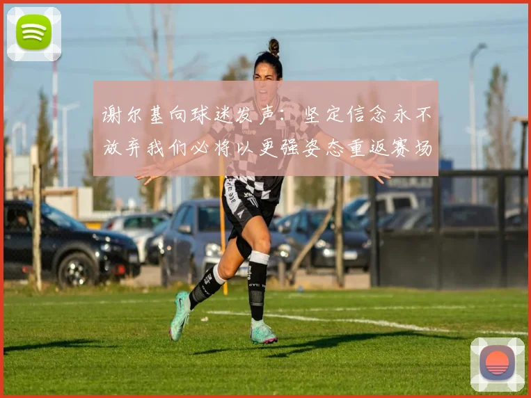 谢尔基向球迷发声：坚定信念永不放弃我们必将以更强姿态重返赛场